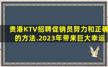 贵港KTV招聘促销员努力和正确的方法.2023年带来巨大幸运